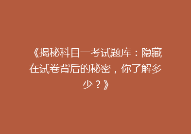 《揭秘科目一考试题库：隐藏在试卷背后的秘密，你了解多少？》