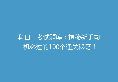 科目一考试题库：揭秘新手司机必过的100个通关秘籍！