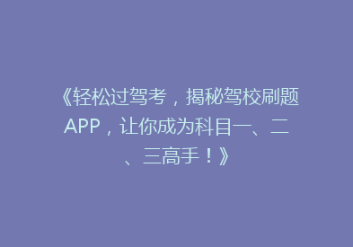 《轻松过驾考，揭秘驾校刷题APP，让你成为科目一、二、三高手！》