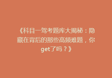 《科目一驾考题库大揭秘：隐藏在背后的那些高频难题，你get了吗？》