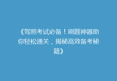 《驾照考试必备！刷题神器助你轻松通关，揭秘高效备考秘籍》