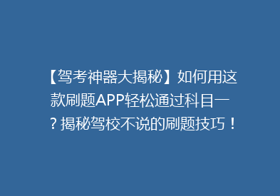 【驾考神器大揭秘】如何用这款刷题APP轻松通过科目一？揭秘驾校不说的刷题技巧！
