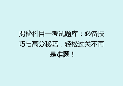 揭秘科目一考试题库：必备技巧与高分秘籍，轻松过关不再是难题！