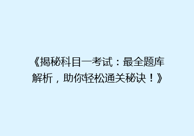 《揭秘科目一考试：最全题库解析，助你轻松通关秘诀！》