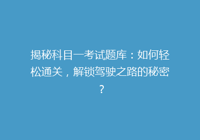 揭秘科目一考试题库：如何轻松通关，解锁驾驶之路的秘密？