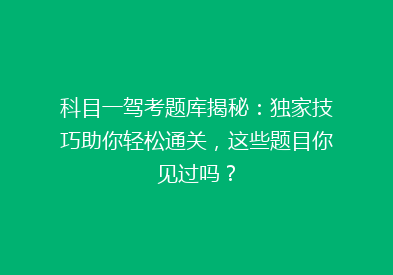 科目一驾考题库揭秘：独家技巧助你轻松通关，这些题目你见过吗？
