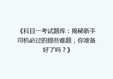 《科目一考试题库：揭秘新手司机必过的那些难题，你准备好了吗？》