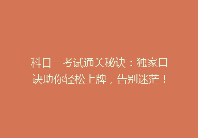 科目一考试通关秘诀：独家口诀助你轻松上牌，告别迷茫！