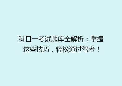 科目一考试题库全解析：掌握这些技巧，轻松通过驾考！