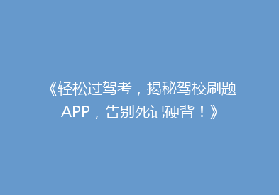 《轻松过驾考，揭秘驾校刷题APP，告别死记硬背！》