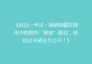 《科目一考试：揭秘隐藏在题库中的那些“秘密”题目，轻松过关秘诀大公开！》