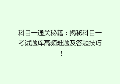 科目一通关秘籍：揭秘科目一考试题库高频难题及答题技巧！