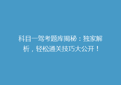 科目一驾考题库揭秘：独家解析，轻松通关技巧大公开！