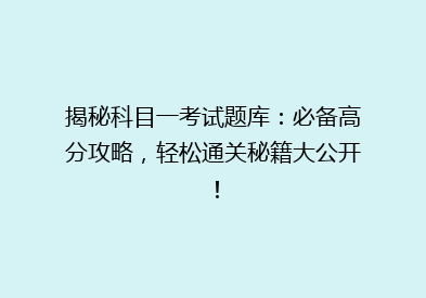 揭秘科目一考试题库：必备高分攻略，轻松通关秘籍大公开！