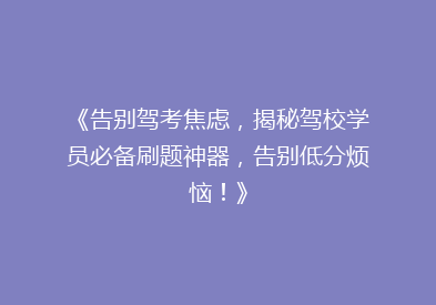 《告别驾考焦虑，揭秘驾校学员必备刷题神器，告别低分烦恼！》