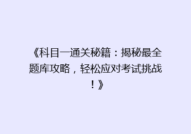 《科目一通关秘籍：揭秘最全题库攻略，轻松应对考试挑战！》