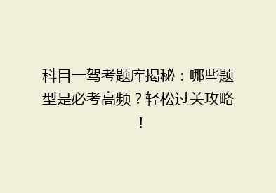 科目一驾考题库揭秘：哪些题型是必考高频？轻松过关攻略！