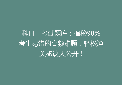 科目一考试题库：揭秘90%考生易错的高频难题，轻松通关秘诀大公开！