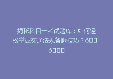 揭秘科目一考试题库：如何轻松掌握交通法规答题技巧？🎯📚