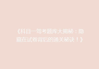 《科目一驾考题库大揭秘：隐藏在试卷背后的通关秘诀！》