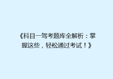 《科目一驾考题库全解析：掌握这些，轻松通过考试！》