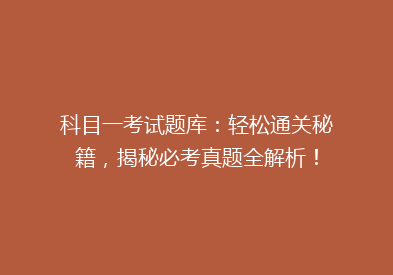 科目一考试题库：轻松通关秘籍，揭秘必考真题全解析！