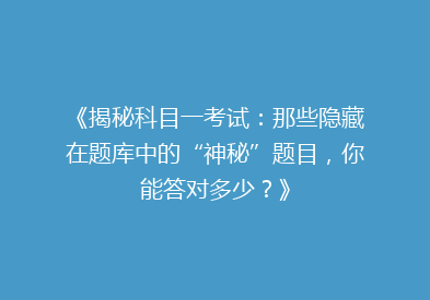 《揭秘科目一考试：那些隐藏在题库中的“神秘”题目，你能答对多少？》