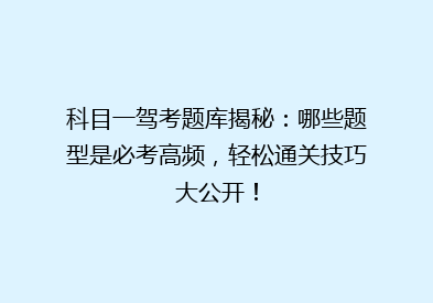 科目一驾考题库揭秘：哪些题型是必考高频，轻松通关技巧大公开！