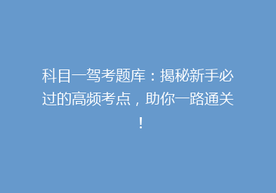 科目一驾考题库：揭秘新手必过的高频考点，助你一路通关！