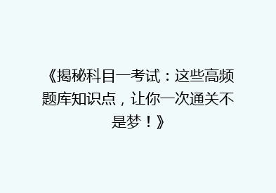 《揭秘科目一考试：这些高频题库知识点，让你一次通关不是梦！》