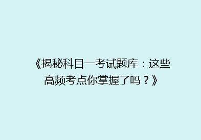 《揭秘科目一考试题库：这些高频考点你掌握了吗？》