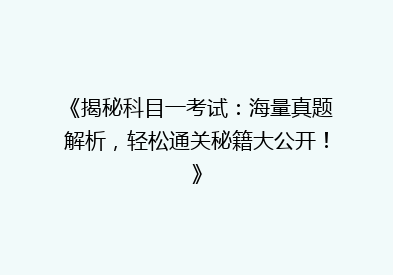 《揭秘科目一考试：海量真题解析，轻松通关秘籍大公开！》