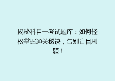 揭秘科目一考试题库：如何轻松掌握通关秘诀，告别盲目刷题！