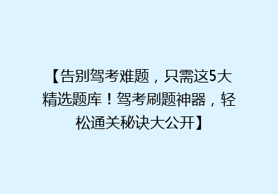 【告别驾考难题，只需这5大精选题库！驾考刷题神器，轻松通关秘诀大公开】