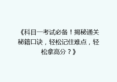 《科目一考试必备！揭秘通关秘籍口诀，轻松记住难点，轻松拿高分？》