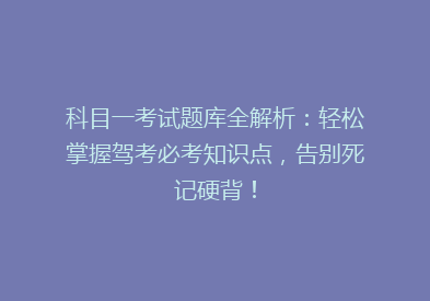 科目一考试题库全解析：轻松掌握驾考必考知识点，告别死记硬背！