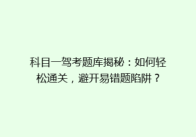 科目一驾考题库揭秘：如何轻松通关，避开易错题陷阱？