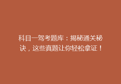 科目一驾考题库：揭秘通关秘诀，这些真题让你轻松拿证！