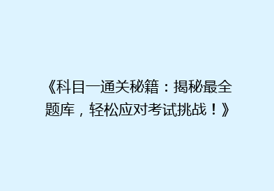 《科目一通关秘籍：揭秘最全题库，轻松应对考试挑战！》