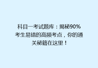 科目一考试题库：揭秘90%考生易错的高频考点，你的通关秘籍在这里！