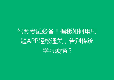 驾照考试必备！揭秘如何用刷题APP轻松通关，告别传统学习烦恼？