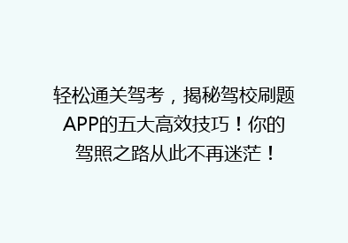 轻松通关驾考，揭秘驾校刷题APP的五大高效技巧！你的驾照之路从此不再迷茫！