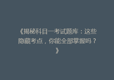 《揭秘科目一考试题库：这些隐藏考点，你能全部掌握吗？》