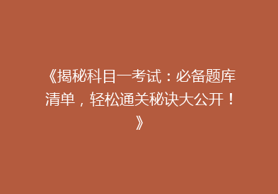 《揭秘科目一考试：必备题库清单，轻松通关秘诀大公开！》