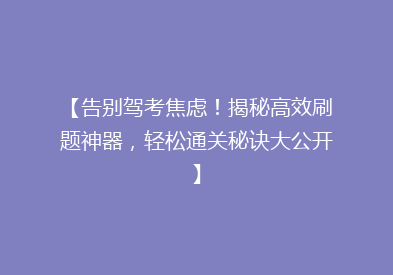 【告别驾考焦虑！揭秘高效刷题神器，轻松通关秘诀大公开】