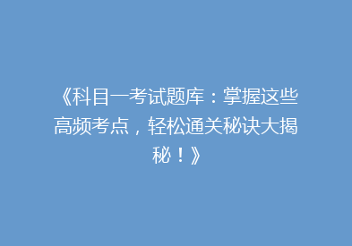 《科目一考试题库：掌握这些高频考点，轻松通关秘诀大揭秘！》