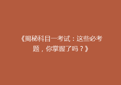 《揭秘科目一考试：这些必考题，你掌握了吗？》