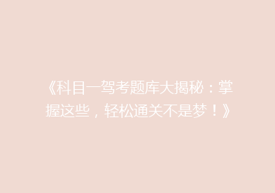《科目一驾考题库大揭秘：掌握这些，轻松通关不是梦！》