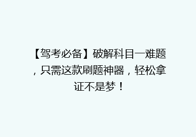 【驾考必备】破解科目一难题，只需这款刷题神器，轻松拿证不是梦！
