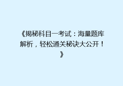 《揭秘科目一考试：海量题库解析，轻松通关秘诀大公开！》